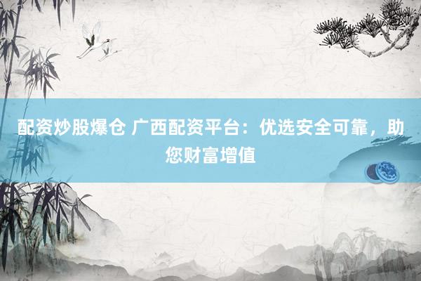 配资炒股爆仓 广西配资平台：优选安全可靠，助您财富增值