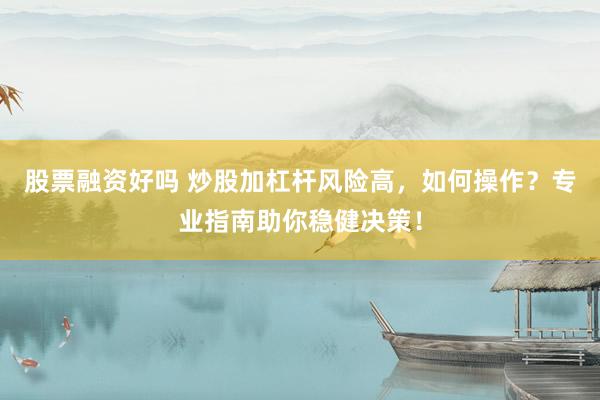 股票融资好吗 炒股加杠杆风险高，如何操作？专业指南助你稳健决策！