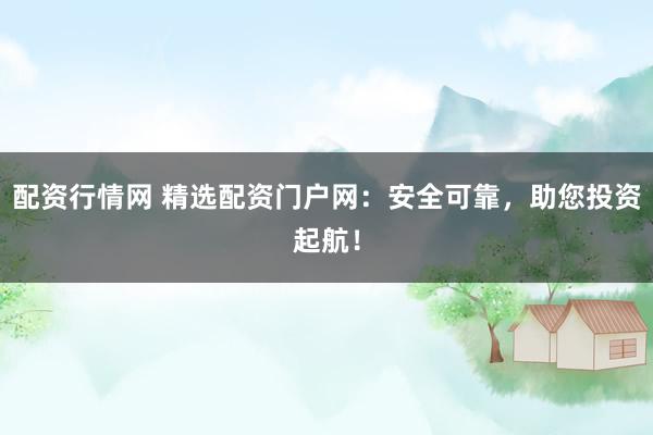 配资行情网 精选配资门户网：安全可靠，助您投资起航！