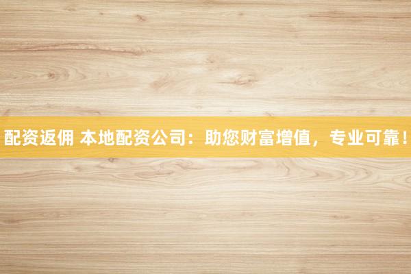配资返佣 本地配资公司：助您财富增值，专业可靠！