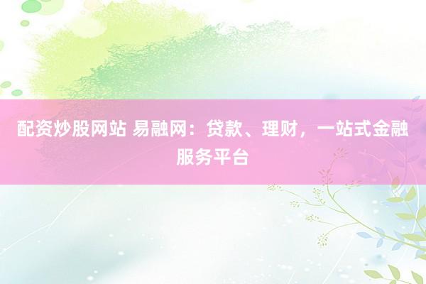 配资炒股网站 易融网：贷款、理财，一站式金融服务平台