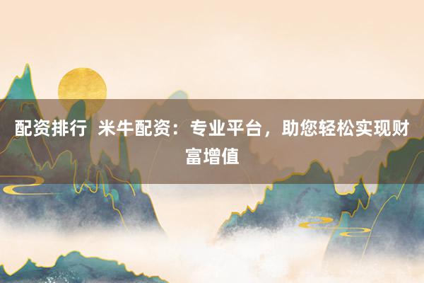 配资排行  米牛配资：专业平台，助您轻松实现财富增值