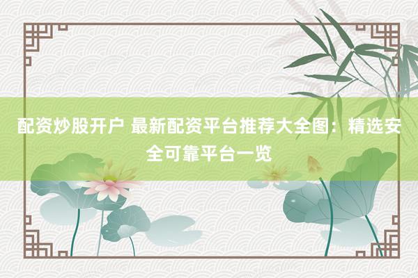 配资炒股开户 最新配资平台推荐大全图：精选安全可靠平台一览