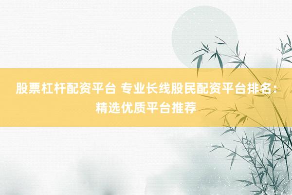 股票杠杆配资平台 专业长线股民配资平台排名：精选优质平台推荐