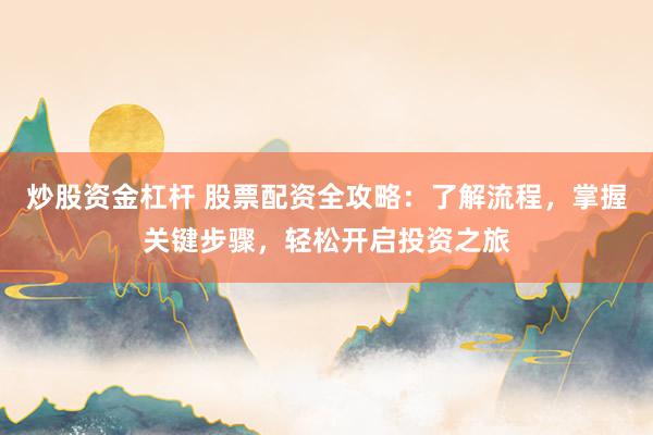 炒股资金杠杆 股票配资全攻略：了解流程，掌握关键步骤，轻松开启投资之旅