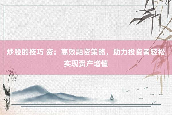 炒股的技巧 资：高效融资策略，助力投资者轻松实现资产增值