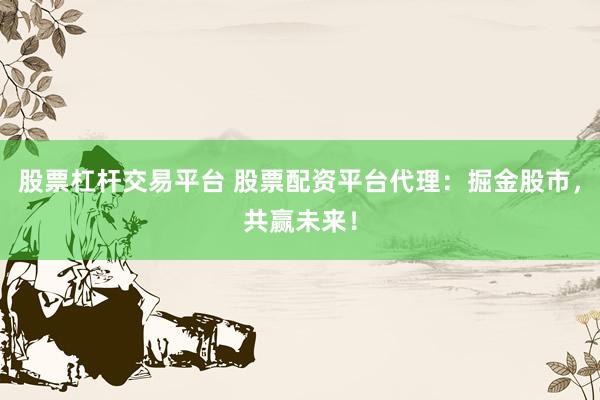 股票杠杆交易平台 股票配资平台代理：掘金股市，共赢未来！
