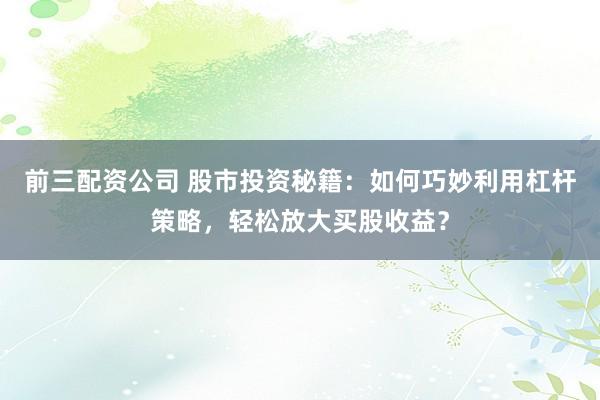 前三配资公司 股市投资秘籍：如何巧妙利用杠杆策略，轻松放大买股收益？