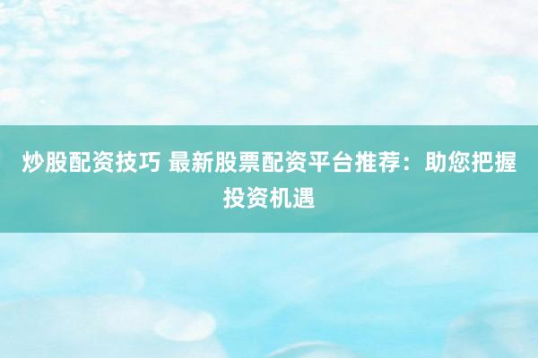 炒股配资技巧 最新股票配资平台推荐：助您把握投资机遇