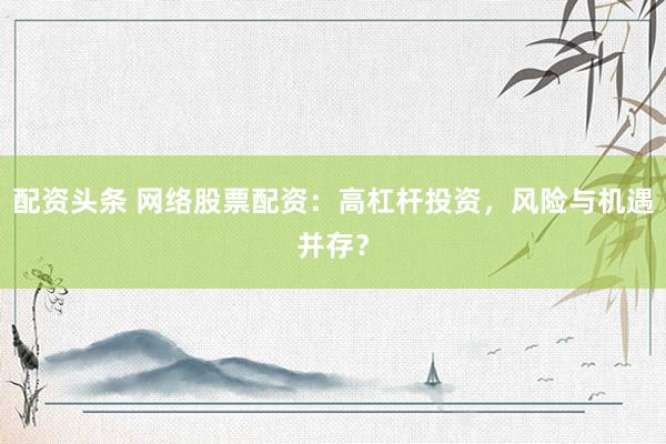 配资头条 网络股票配资：高杠杆投资，风险与机遇并存？