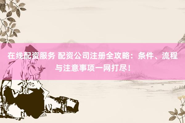 在线配资服务 配资公司注册全攻略：条件、流程与注意事项一网打尽！