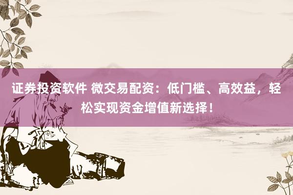 证券投资软件 微交易配资：低门槛、高效益，轻松实现资金增值新选择！