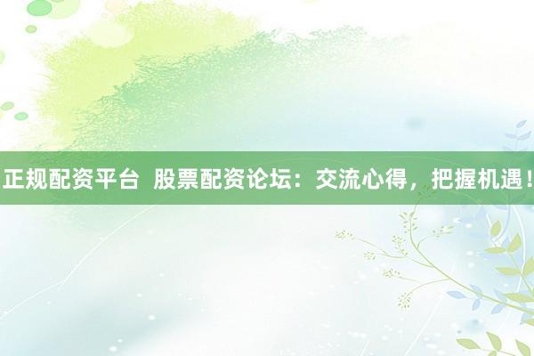 正规配资平台  股票配资论坛：交流心得，把握机遇！