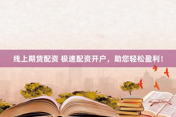 线上期货配资 极速配资开户，助您轻松盈利！