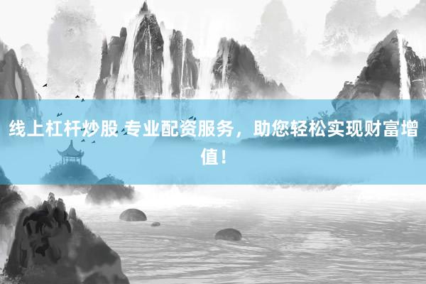 线上杠杆炒股 专业配资服务，助您轻松实现财富增值！