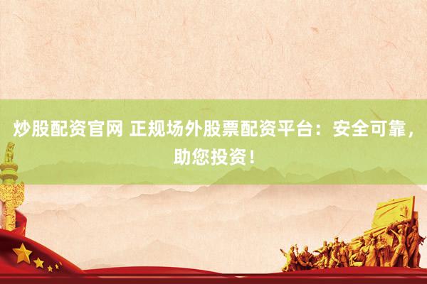 炒股配资官网 正规场外股票配资平台：安全可靠，助您投资！