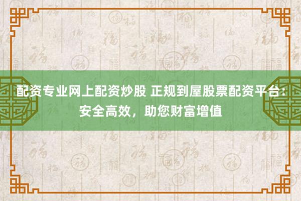 配资专业网上配资炒股 正规到屋股票配资平台：安全高效，助您财富增值