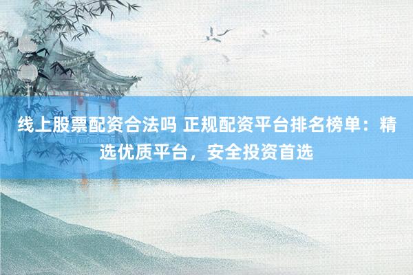 线上股票配资合法吗 正规配资平台排名榜单：精选优质平台，安全投资首选