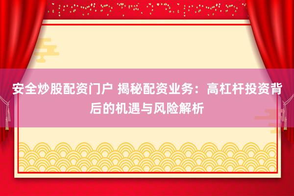 安全炒股配资门户 揭秘配资业务：高杠杆投资背后的机遇与风险解析