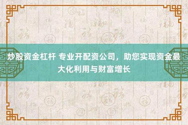 炒股资金杠杆 专业开配资公司，助您实现资金最大化利用与财富增长