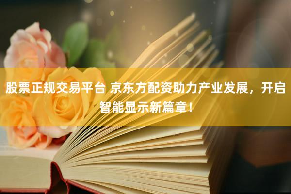 股票正规交易平台 京东方配资助力产业发展，开启智能显示新篇章！