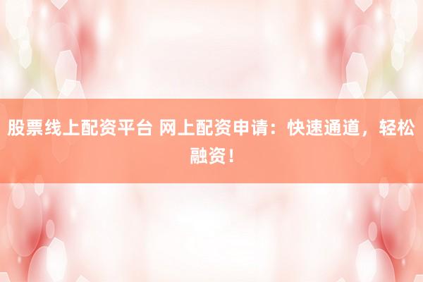 股票线上配资平台 网上配资申请：快速通道，轻松融资！