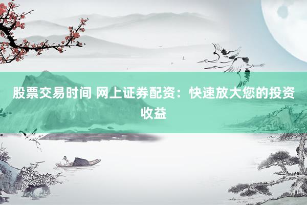 股票交易时间 网上证券配资：快速放大您的投资收益