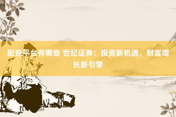 配资平台有哪些 世纪证券：投资新机遇，财富增长新引擎