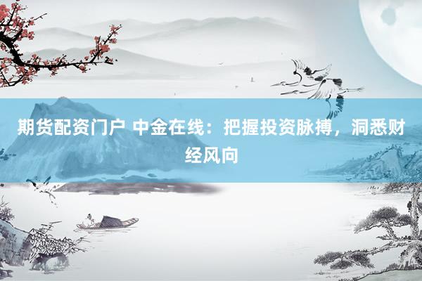 期货配资门户 中金在线：把握投资脉搏，洞悉财经风向