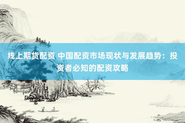 线上期货配资 中国配资市场现状与发展趋势：投资者必知的配资攻略