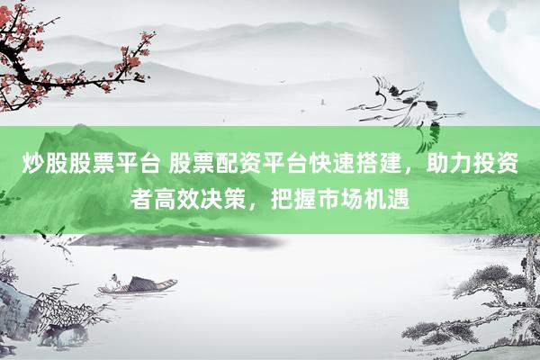 炒股股票平台 股票配资平台快速搭建，助力投资者高效决策，把握市场机遇