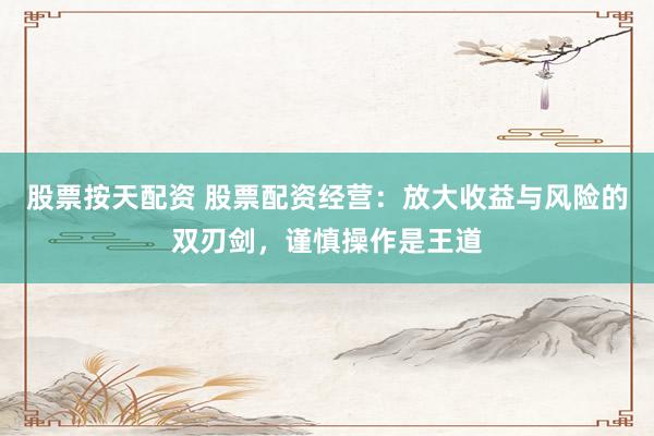 股票按天配资 股票配资经营：放大收益与风险的双刃剑，谨慎操作是王道