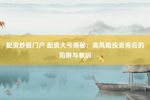 配资炒股门户 配资大亏揭秘：高风险投资背后的陷阱与教训