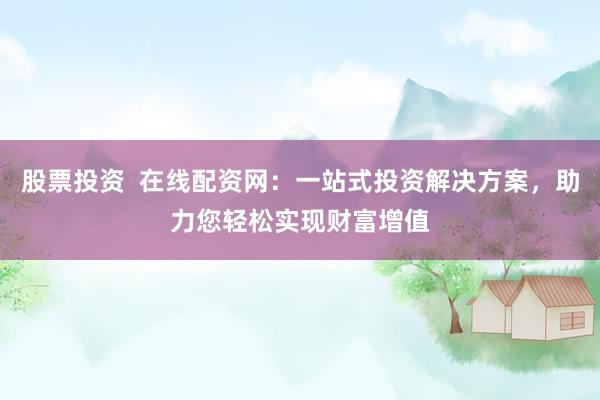 股票投资  在线配资网：一站式投资解决方案，助力您轻松实现财富增值