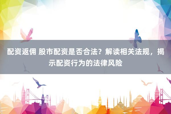 配资返佣 股市配资是否合法？解读相关法规，揭示配资行为的法律风险