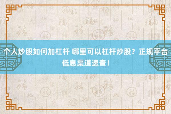 个人炒股如何加杠杆 哪里可以杠杆炒股？正规平台低息渠道速查！