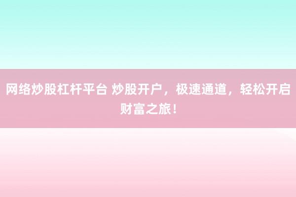 网络炒股杠杆平台 炒股开户，极速通道，轻松开启财富之旅！