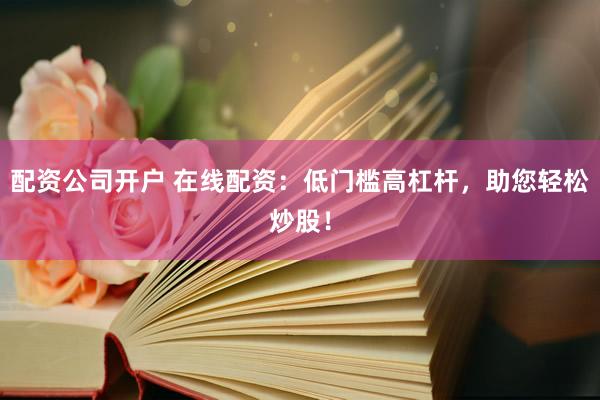 配资公司开户 在线配资：低门槛高杠杆，助您轻松炒股！