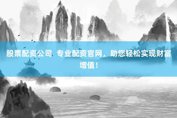 股票配资公司  专业配资官网，助您轻松实现财富增值！