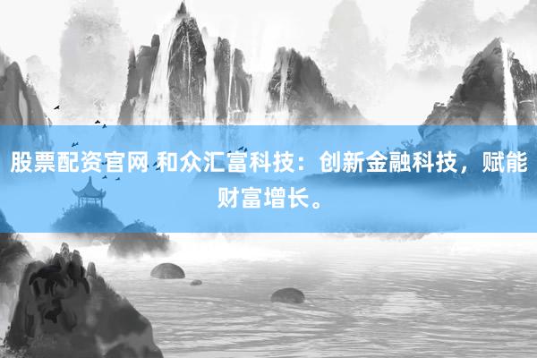 股票配资官网 和众汇富科技：创新金融科技，赋能财富增长。