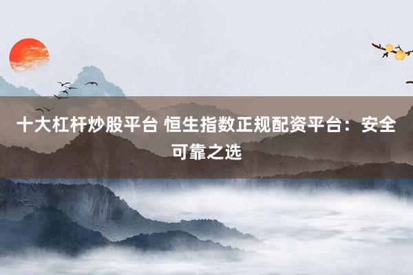 十大杠杆炒股平台 恒生指数正规配资平台：安全可靠之选