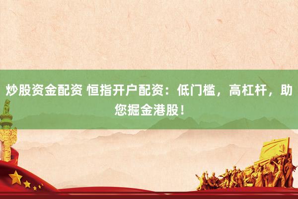 炒股资金配资 恒指开户配资：低门槛，高杠杆，助您掘金港股！