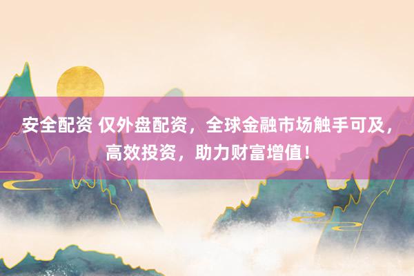 安全配资 仅外盘配资，全球金融市场触手可及，高效投资，助力财富增值！