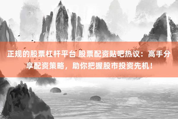 正规的股票杠杆平台 股票配资贴吧热议：高手分享配资策略，助你把握股市投资先机！
