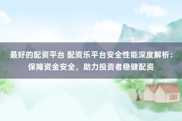 最好的配资平台 配资乐平台安全性能深度解析：保障资金安全，助力投资者稳健配资