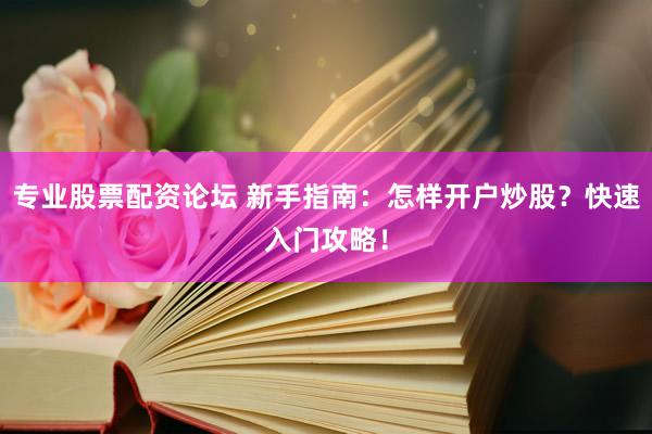 专业股票配资论坛 新手指南：怎样开户炒股？快速入门攻略！