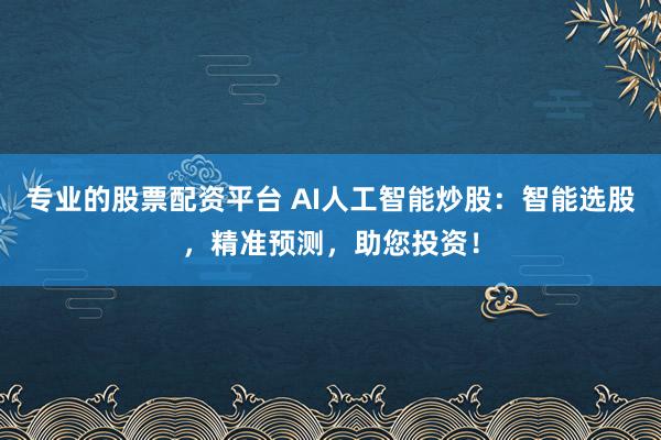 专业的股票配资平台 AI人工智能炒股：智能选股，精准预测，助您投资！