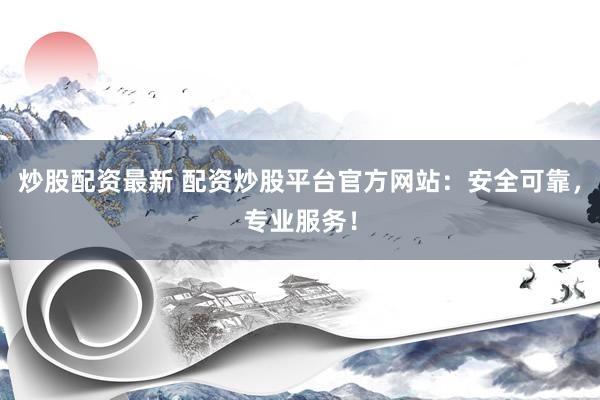 炒股配资最新 配资炒股平台官方网站：安全可靠，专业服务！