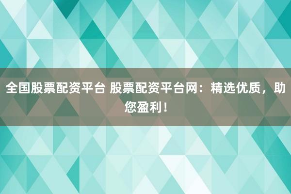 全国股票配资平台 股票配资平台网：精选优质，助您盈利！