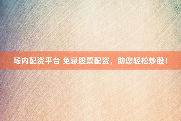 场内配资平台 免息股票配资，助您轻松炒股！